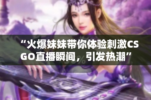 “火爆妹妹带你体验刺激CSGO直播瞬间，引发热潮”