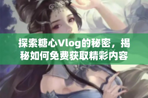 探索糖心Vlog的秘密，揭秘如何免费获取精彩内容