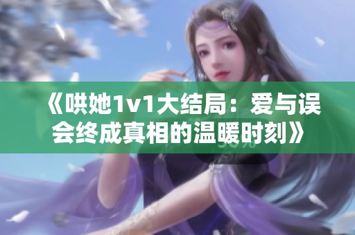 《哄她1v1大结局：爱与误会终成真相的温暖时刻》