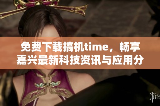 免费下载搞机time，畅享嘉兴最新科技资讯与应用分享