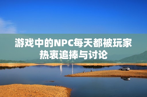 游戏中的NPC每天都被玩家热衷追捧与讨论