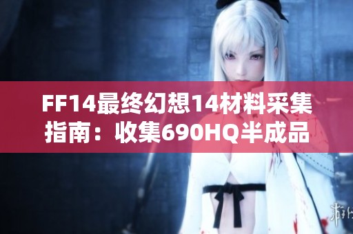 FF14最终幻想14材料采集指南：收集690HQ半成品详解