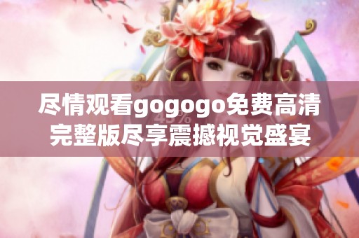 尽情观看gogogo免费高清完整版尽享震撼视觉盛宴