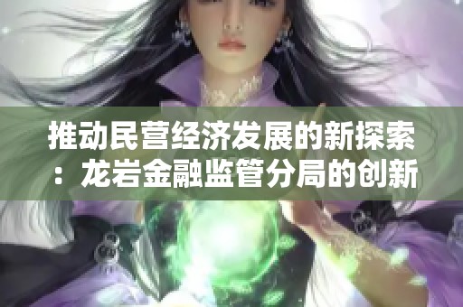 推动民营经济发展的新探索：龙岩金融监管分局的创新之路