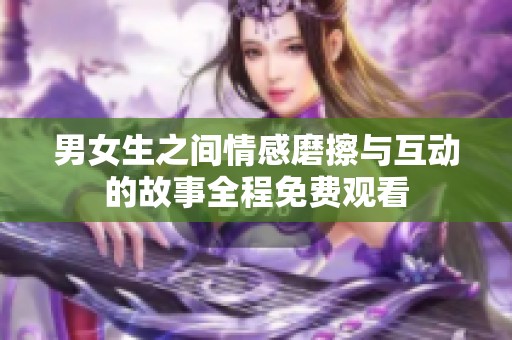 男女生之间情感磨擦与互动的故事全程免费观看