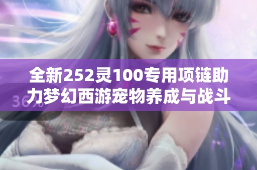 全新252灵100专用项链助力梦幻西游宠物养成与战斗升级