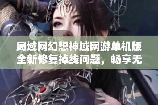 局域网幻想神域网游单机版全新修复掉线问题，畅享无阻游戏体验