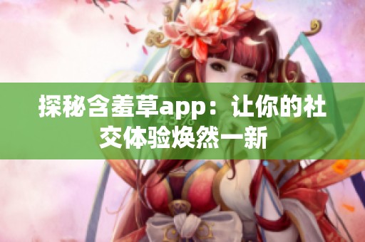 探秘含羞草app：让你的社交体验焕然一新