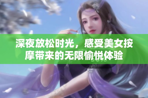 深夜放松时光，感受美女按摩带来的无限愉悦体验