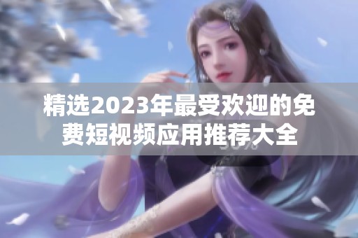 精选2023年最受欢迎的免费短视频应用推荐大全