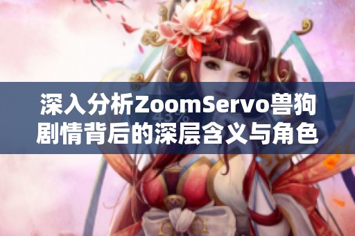 深入分析ZoomServo兽狗剧情背后的深层含义与角色发展