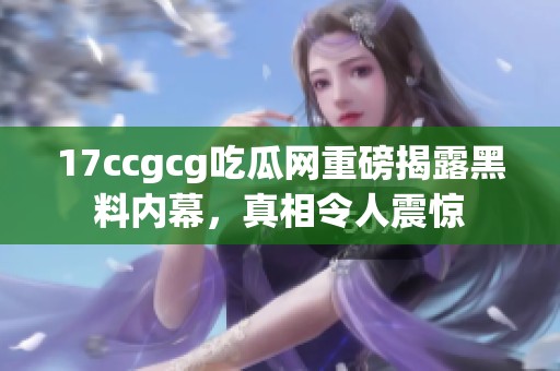 17ccgcg吃瓜网重磅揭露黑料内幕，真相令人震惊