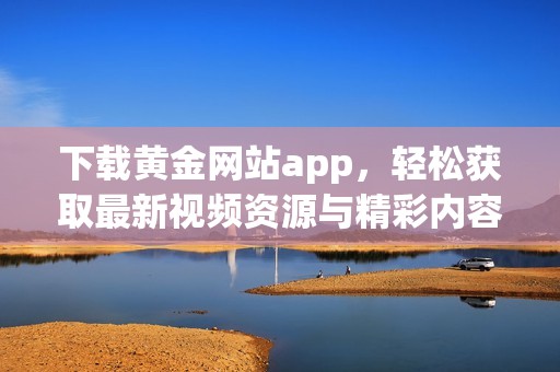 下载黄金网站app，轻松获取最新视频资源与精彩内容