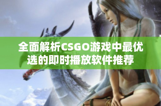 全面解析CSGO游戏中最优选的即时播放软件推荐