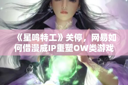 《星鸣特工》关停，网易如何借漫威IP重塑OW类游戏辉煌？