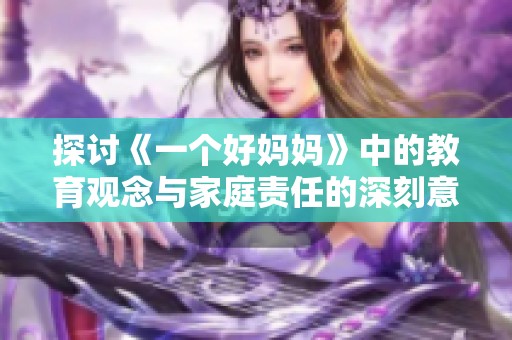 探讨《一个好妈妈》中的教育观念与家庭责任的深刻意义