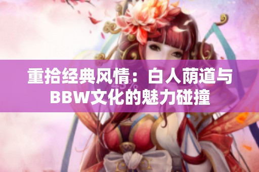 重拾经典风情：白人荫道与BBW文化的魅力碰撞