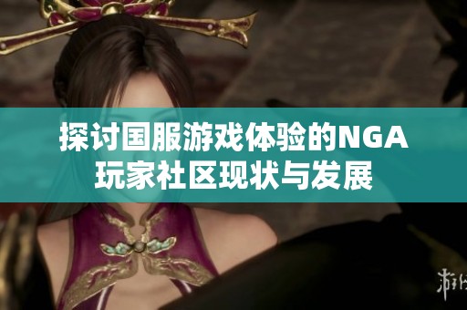 探讨国服游戏体验的NGA玩家社区现状与发展