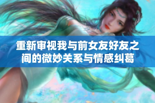 重新审视我与前女友好友之间的微妙关系与情感纠葛