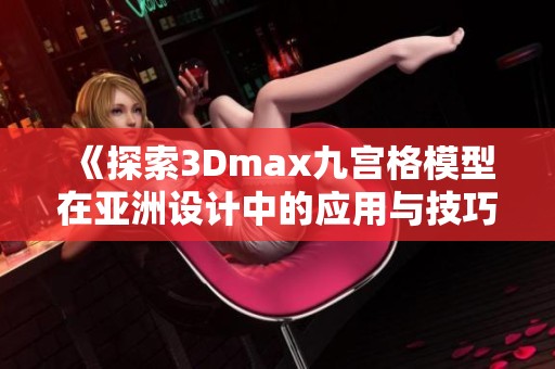 《探索3Dmax九宫格模型在亚洲设计中的应用与技巧》