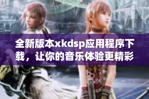 全新版本xkdsp应用程序下载，让你的音乐体验更精彩