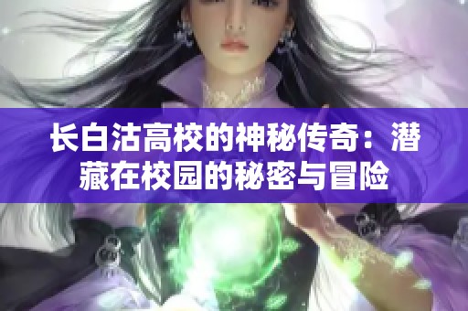 长白沽高校的神秘传奇：潜藏在校园的秘密与冒险