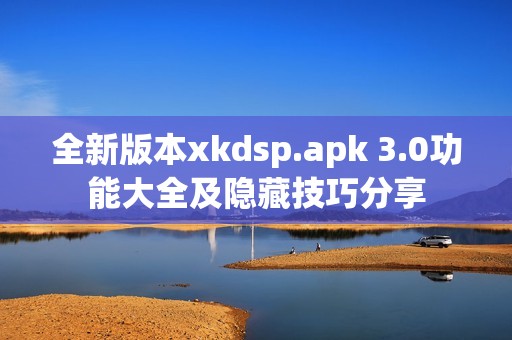 全新版本xkdsp.apk 3.0功能大全及隐藏技巧分享