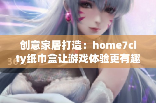 创意家居打造：home7city纸巾盒让游戏体验更有趣