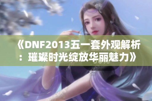 《DNF2013五一套外观解析：璀璨时光绽放华丽魅力》