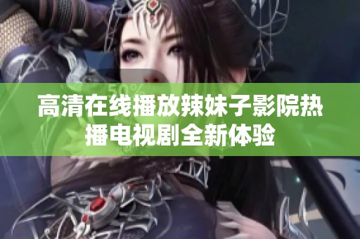 高清在线播放辣妹子影院热播电视剧全新体验