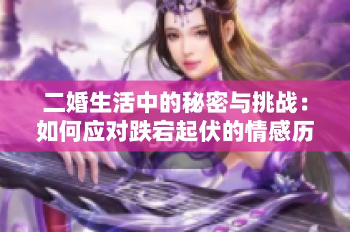 二婚生活中的秘密与挑战：如何应对跌宕起伏的情感历程