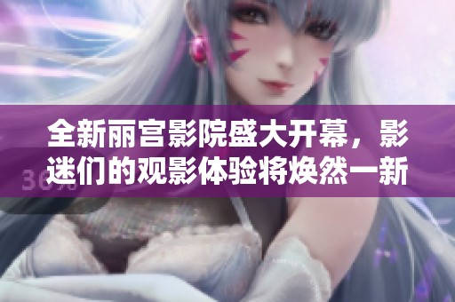 全新丽宫影院盛大开幕，影迷们的观影体验将焕然一新