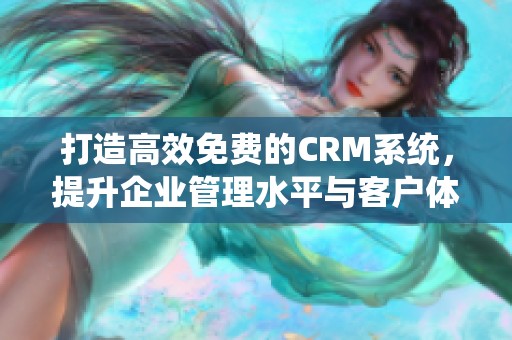 打造高效免费的CRM系统，提升企业管理水平与客户体验