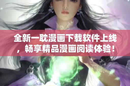 全新一耽漫画下载软件上线，畅享精品漫画阅读体验！