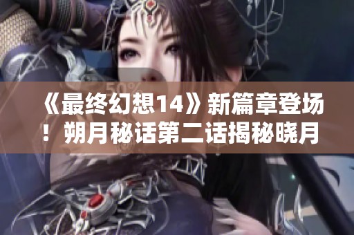 《最终幻想14》新篇章登场！朔月秘话第二话揭秘晓月背后的故事