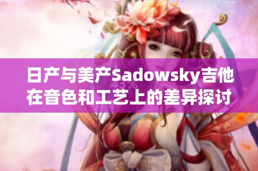 日产与美产Sadowsky吉他在音色和工艺上的差异探讨