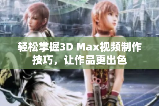 轻松掌握3D Max视频制作技巧，让作品更出色