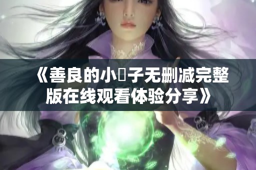 《善良的小峓子无删减完整版在线观看体验分享》