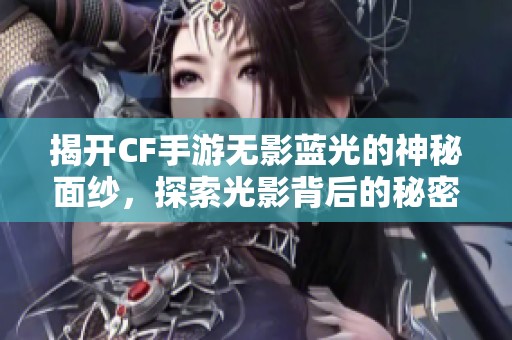 揭开CF手游无影蓝光的神秘面纱，探索光影背后的秘密