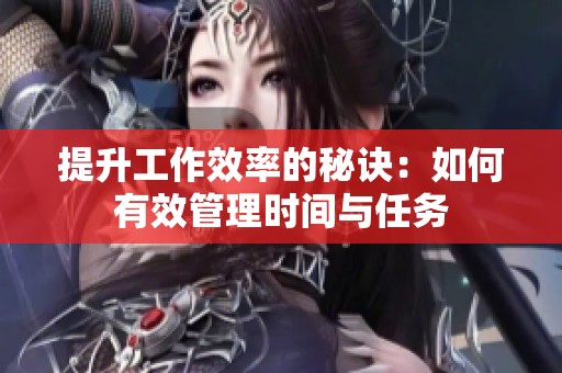 提升工作效率的秘诀：如何有效管理时间与任务