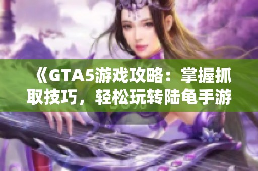 《GTA5游戏攻略：掌握抓取技巧，轻松玩转陆龟手游》