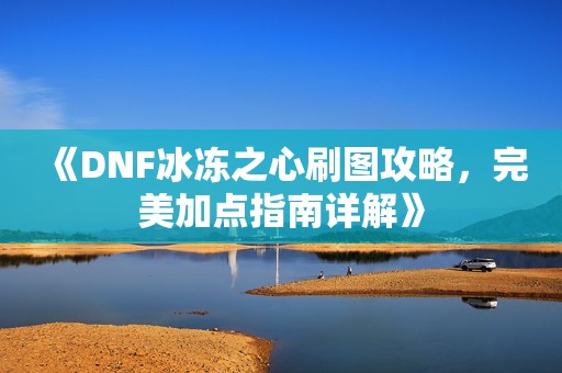 《DNF冰冻之心刷图攻略，完美加点指南详解》