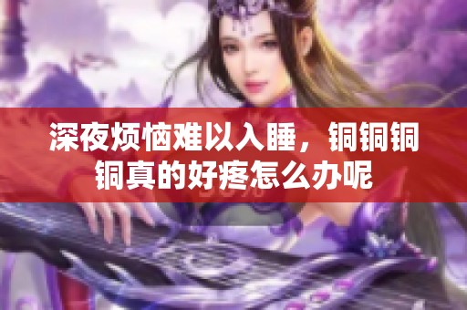 深夜烦恼难以入睡，铜铜铜铜真的好疼怎么办呢