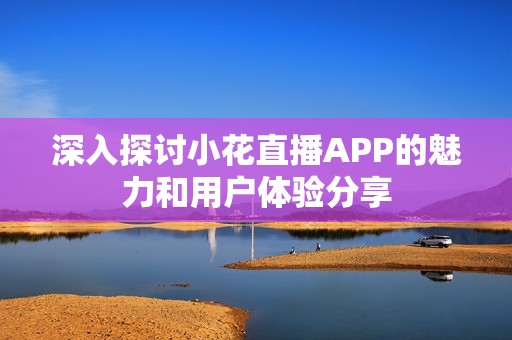 深入探讨小花直播APP的魅力和用户体验分享