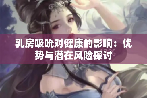 乳房吸吮对健康的影响：优势与潜在风险探讨