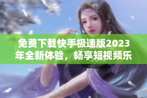 免费下载快手极速版2023年全新体验，畅享短视频乐趣