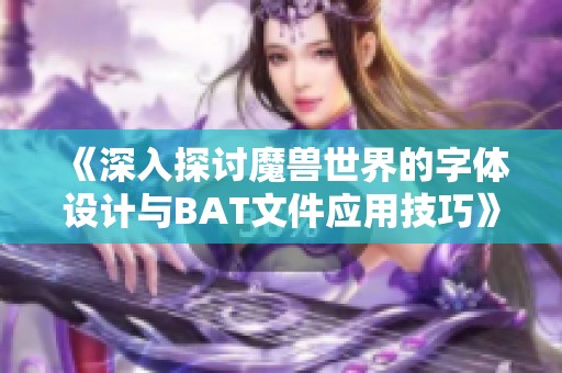 《深入探讨魔兽世界的字体设计与BAT文件应用技巧》