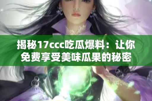 揭秘17ccc吃瓜爆料：让你免费享受美味瓜果的秘密