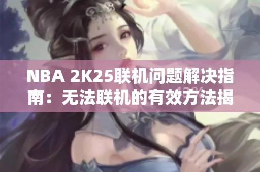 NBA 2K25联机问题解决指南：无法联机的有效方法揭秘