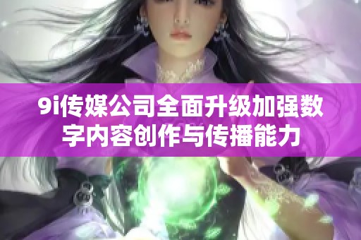 9i传媒公司全面升级加强数字内容创作与传播能力